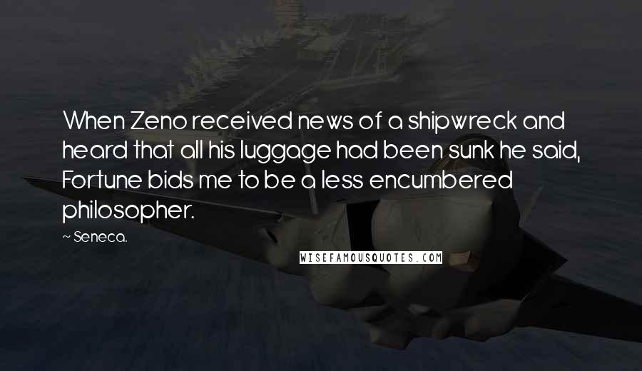 Seneca. Quotes: When Zeno received news of a shipwreck and heard that all his luggage had been sunk he said, Fortune bids me to be a less encumbered philosopher.