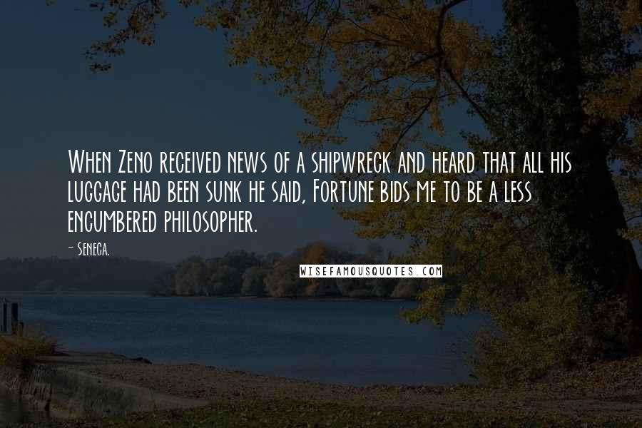 Seneca. Quotes: When Zeno received news of a shipwreck and heard that all his luggage had been sunk he said, Fortune bids me to be a less encumbered philosopher.