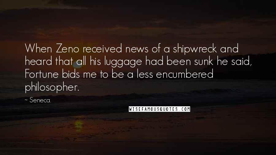 Seneca. Quotes: When Zeno received news of a shipwreck and heard that all his luggage had been sunk he said, Fortune bids me to be a less encumbered philosopher.