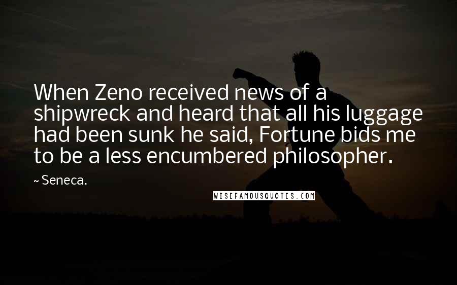 Seneca. Quotes: When Zeno received news of a shipwreck and heard that all his luggage had been sunk he said, Fortune bids me to be a less encumbered philosopher.