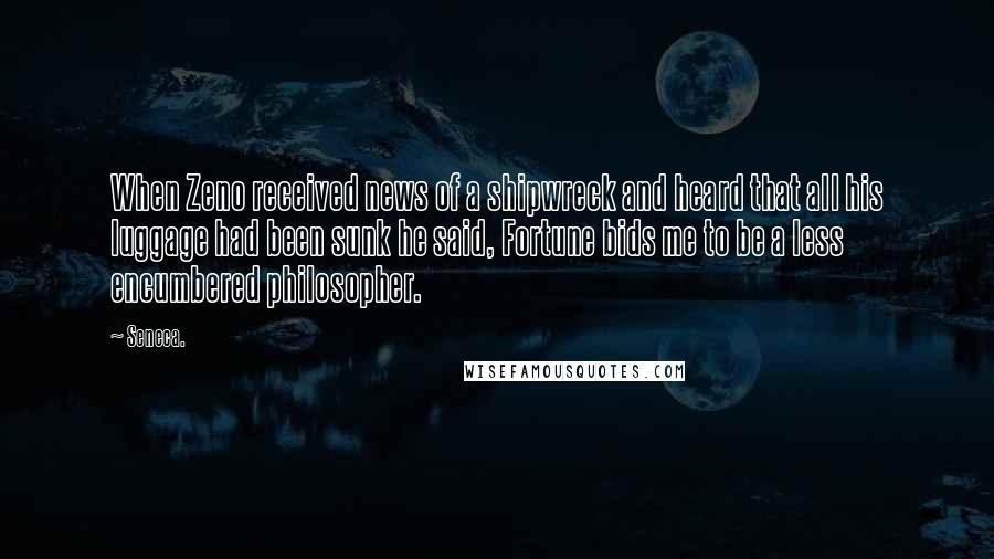 Seneca. Quotes: When Zeno received news of a shipwreck and heard that all his luggage had been sunk he said, Fortune bids me to be a less encumbered philosopher.