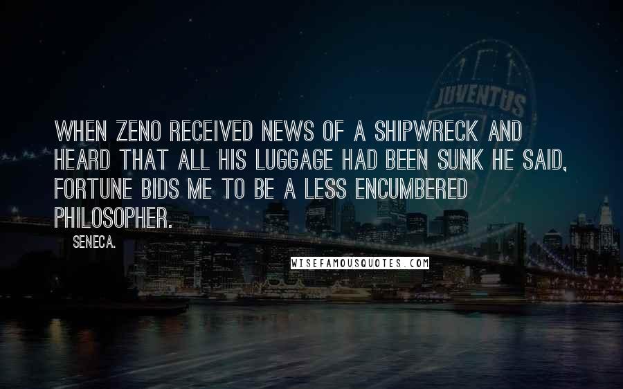 Seneca. Quotes: When Zeno received news of a shipwreck and heard that all his luggage had been sunk he said, Fortune bids me to be a less encumbered philosopher.