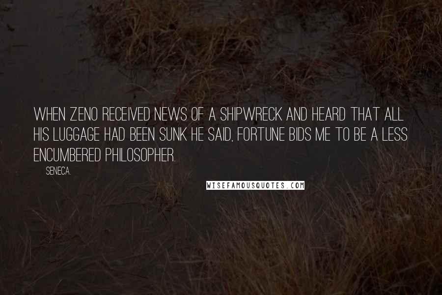 Seneca. Quotes: When Zeno received news of a shipwreck and heard that all his luggage had been sunk he said, Fortune bids me to be a less encumbered philosopher.