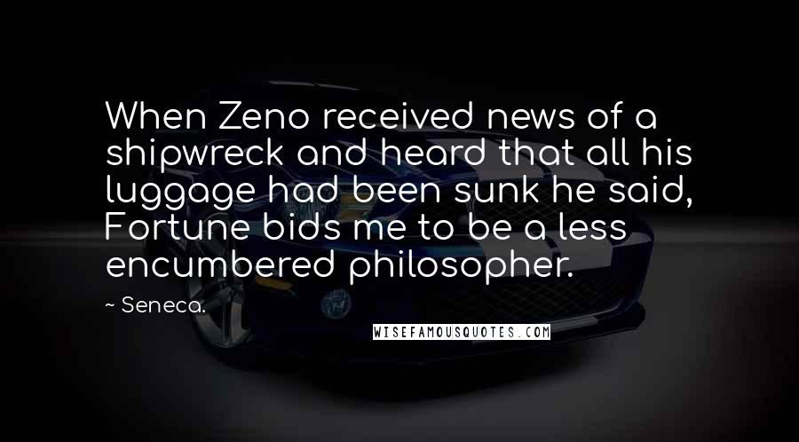 Seneca. Quotes: When Zeno received news of a shipwreck and heard that all his luggage had been sunk he said, Fortune bids me to be a less encumbered philosopher.