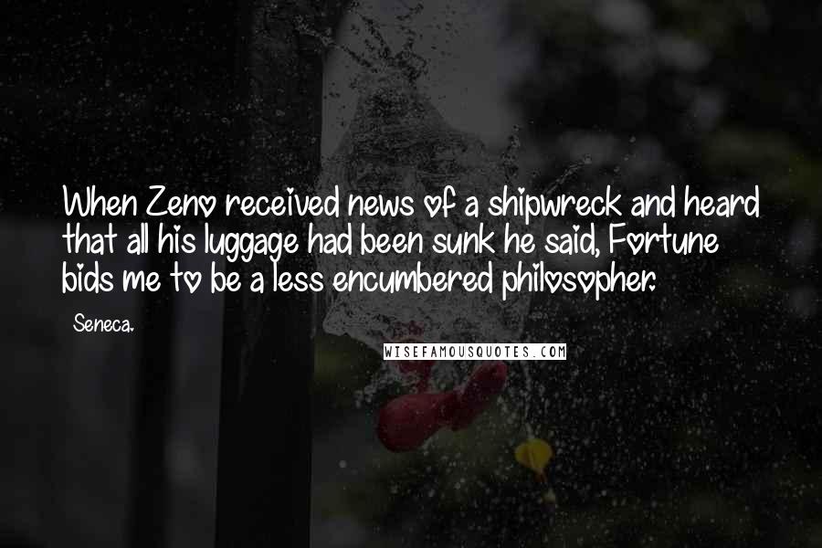 Seneca. Quotes: When Zeno received news of a shipwreck and heard that all his luggage had been sunk he said, Fortune bids me to be a less encumbered philosopher.