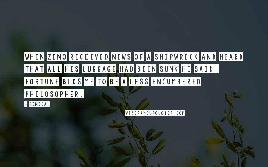 Seneca. Quotes: When Zeno received news of a shipwreck and heard that all his luggage had been sunk he said, Fortune bids me to be a less encumbered philosopher.