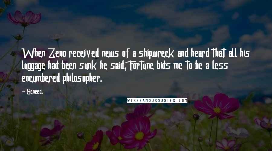 Seneca. Quotes: When Zeno received news of a shipwreck and heard that all his luggage had been sunk he said, Fortune bids me to be a less encumbered philosopher.