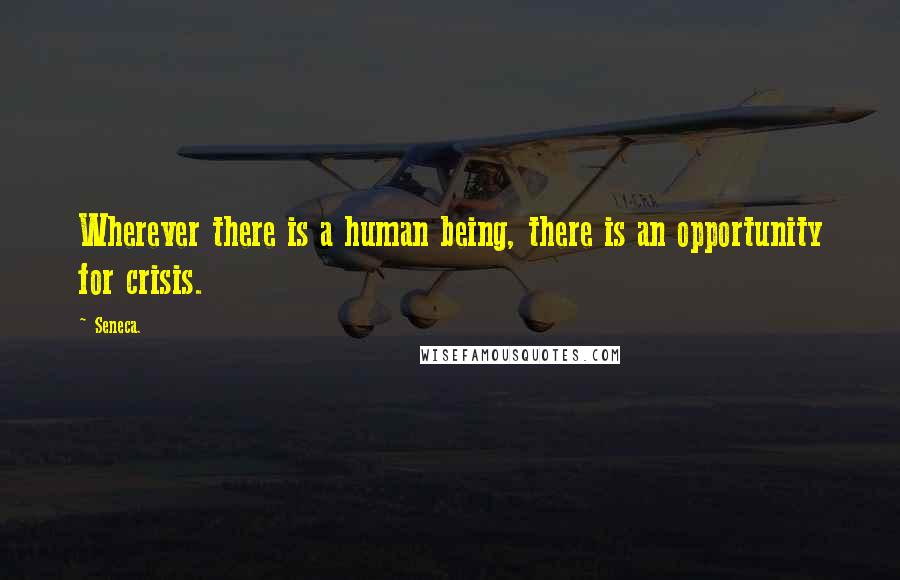 Seneca. Quotes: Wherever there is a human being, there is an opportunity for crisis.