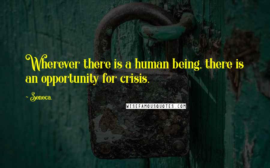 Seneca. Quotes: Wherever there is a human being, there is an opportunity for crisis.