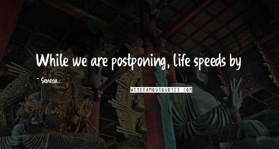 Seneca. Quotes: While we are postponing, life speeds by