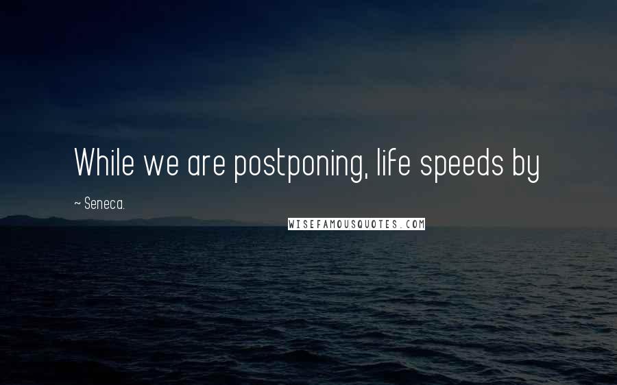 Seneca. Quotes: While we are postponing, life speeds by