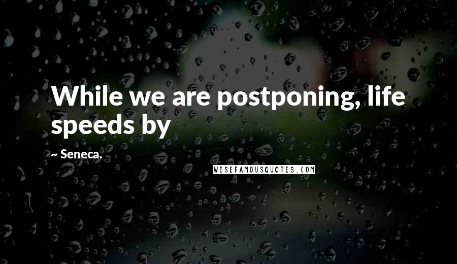 Seneca. Quotes: While we are postponing, life speeds by