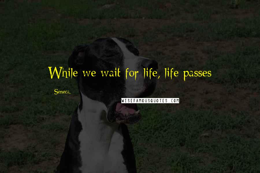 Seneca. Quotes: While we wait for life, life passes