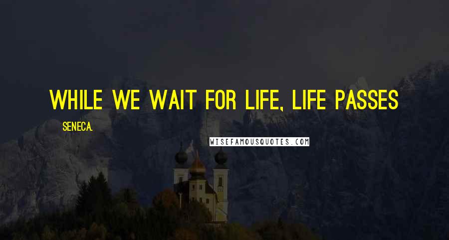 Seneca. Quotes: While we wait for life, life passes