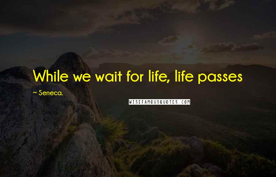 Seneca. Quotes: While we wait for life, life passes