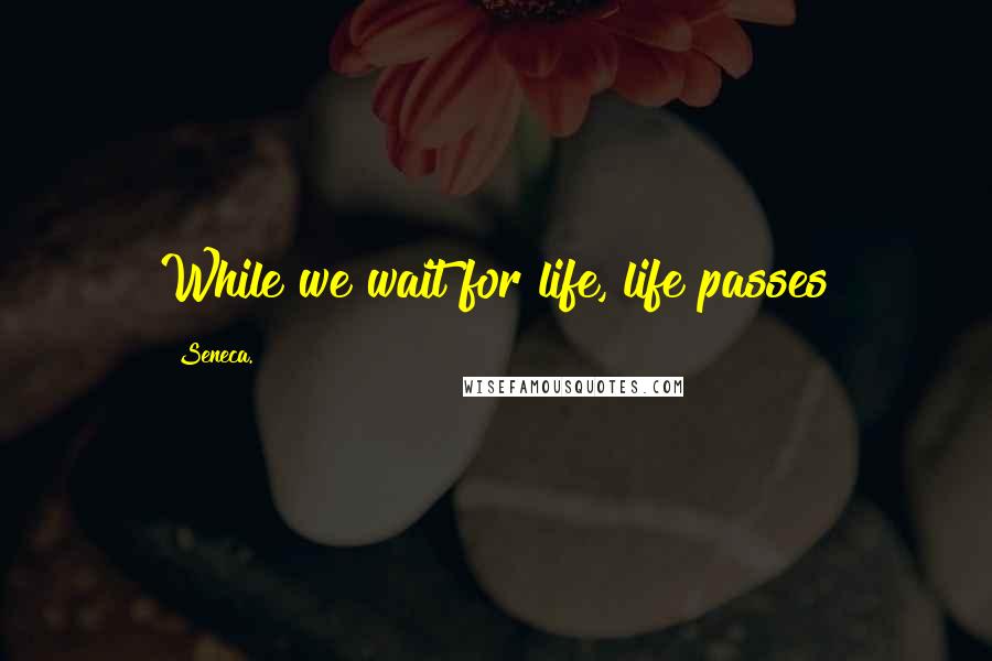 Seneca. Quotes: While we wait for life, life passes