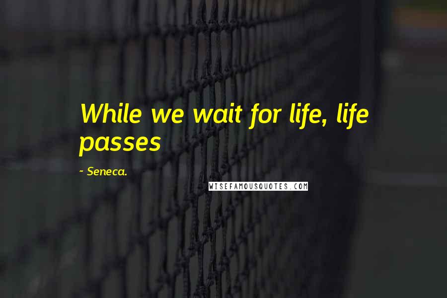 Seneca. Quotes: While we wait for life, life passes