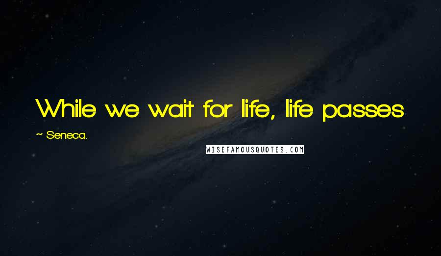 Seneca. Quotes: While we wait for life, life passes