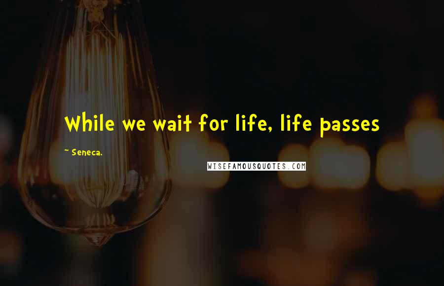 Seneca. Quotes: While we wait for life, life passes