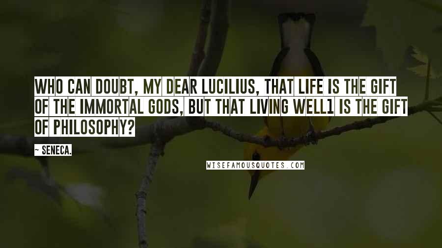 Seneca. Quotes: Who can doubt, my dear Lucilius, that life is the gift of the immortal gods, but that living well1 is the gift of philosophy?