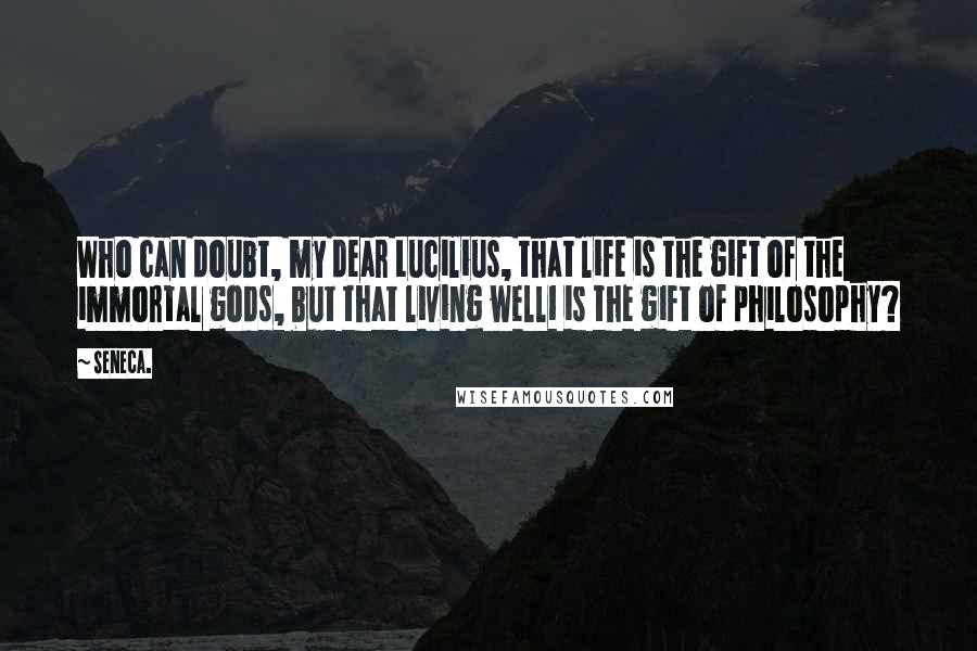 Seneca. Quotes: Who can doubt, my dear Lucilius, that life is the gift of the immortal gods, but that living well1 is the gift of philosophy?