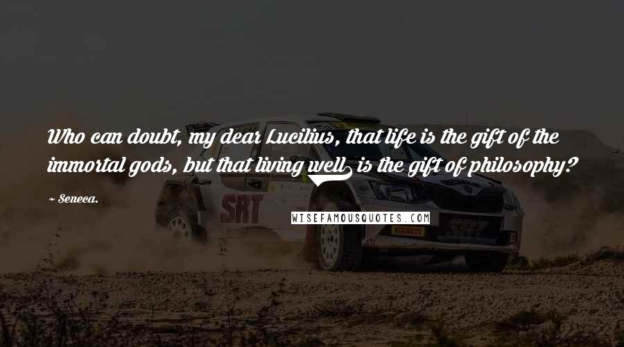 Seneca. Quotes: Who can doubt, my dear Lucilius, that life is the gift of the immortal gods, but that living well1 is the gift of philosophy?