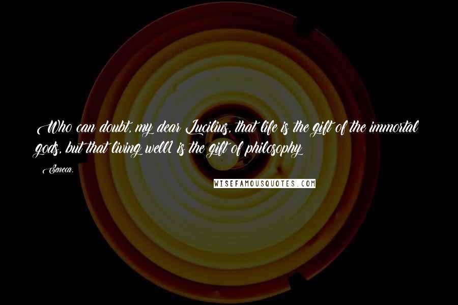 Seneca. Quotes: Who can doubt, my dear Lucilius, that life is the gift of the immortal gods, but that living well1 is the gift of philosophy?