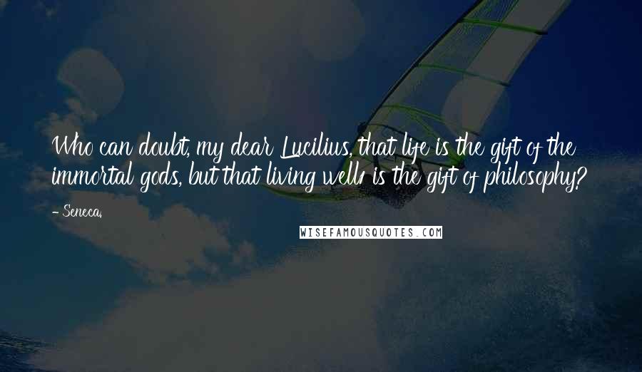 Seneca. Quotes: Who can doubt, my dear Lucilius, that life is the gift of the immortal gods, but that living well1 is the gift of philosophy?