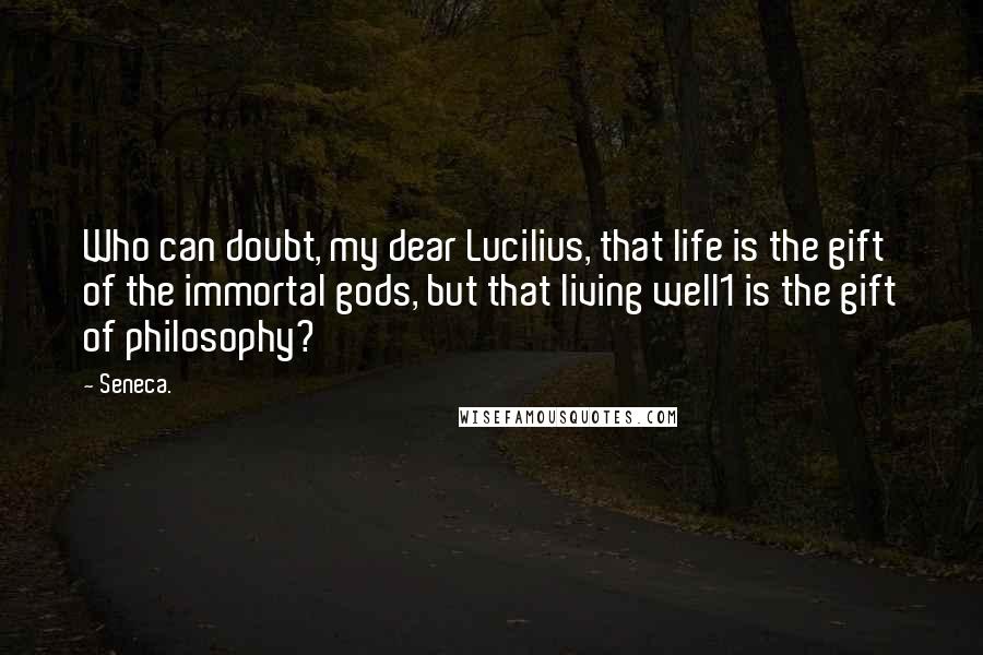 Seneca. Quotes: Who can doubt, my dear Lucilius, that life is the gift of the immortal gods, but that living well1 is the gift of philosophy?