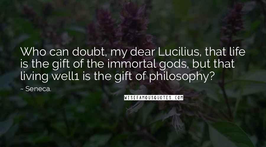 Seneca. Quotes: Who can doubt, my dear Lucilius, that life is the gift of the immortal gods, but that living well1 is the gift of philosophy?