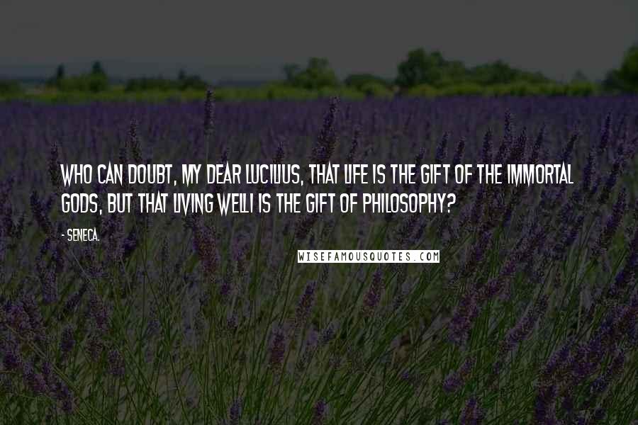 Seneca. Quotes: Who can doubt, my dear Lucilius, that life is the gift of the immortal gods, but that living well1 is the gift of philosophy?