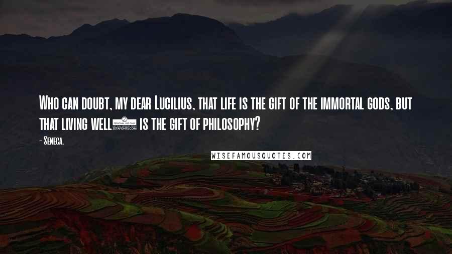 Seneca. Quotes: Who can doubt, my dear Lucilius, that life is the gift of the immortal gods, but that living well1 is the gift of philosophy?