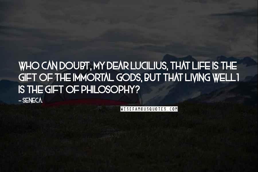 Seneca. Quotes: Who can doubt, my dear Lucilius, that life is the gift of the immortal gods, but that living well1 is the gift of philosophy?