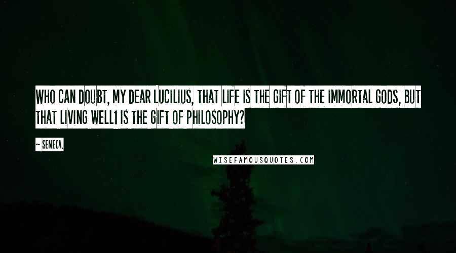 Seneca. Quotes: Who can doubt, my dear Lucilius, that life is the gift of the immortal gods, but that living well1 is the gift of philosophy?