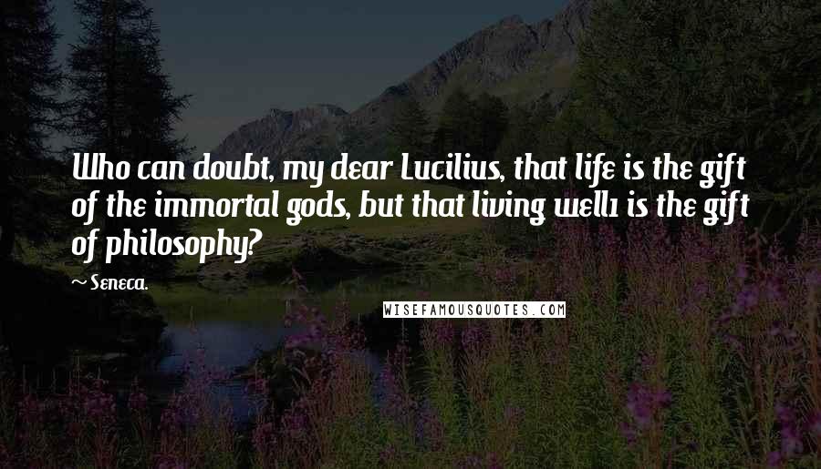 Seneca. Quotes: Who can doubt, my dear Lucilius, that life is the gift of the immortal gods, but that living well1 is the gift of philosophy?