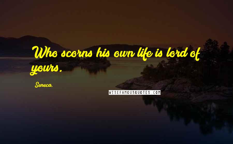Seneca. Quotes: Who scorns his own life is lord of yours.