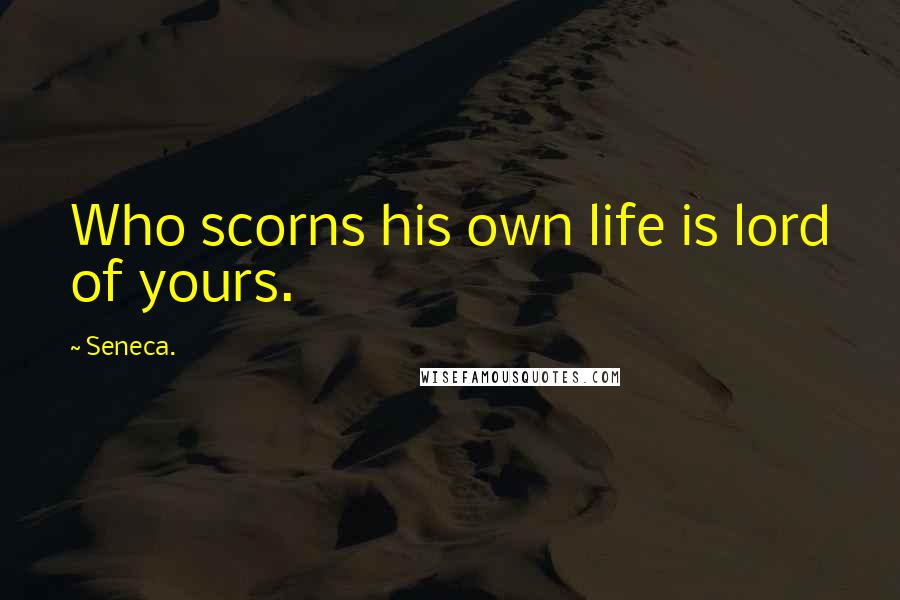 Seneca. Quotes: Who scorns his own life is lord of yours.