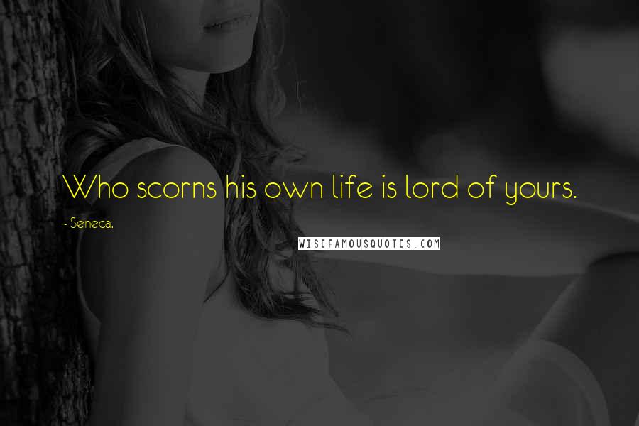 Seneca. Quotes: Who scorns his own life is lord of yours.