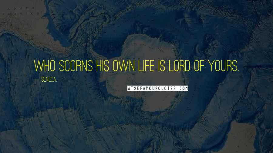 Seneca. Quotes: Who scorns his own life is lord of yours.