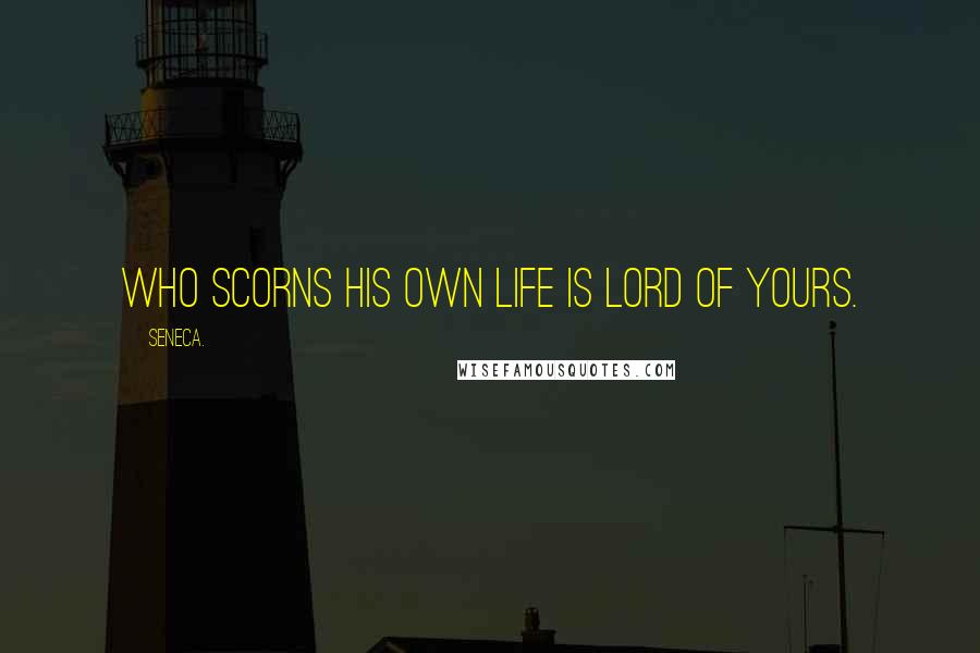 Seneca. Quotes: Who scorns his own life is lord of yours.