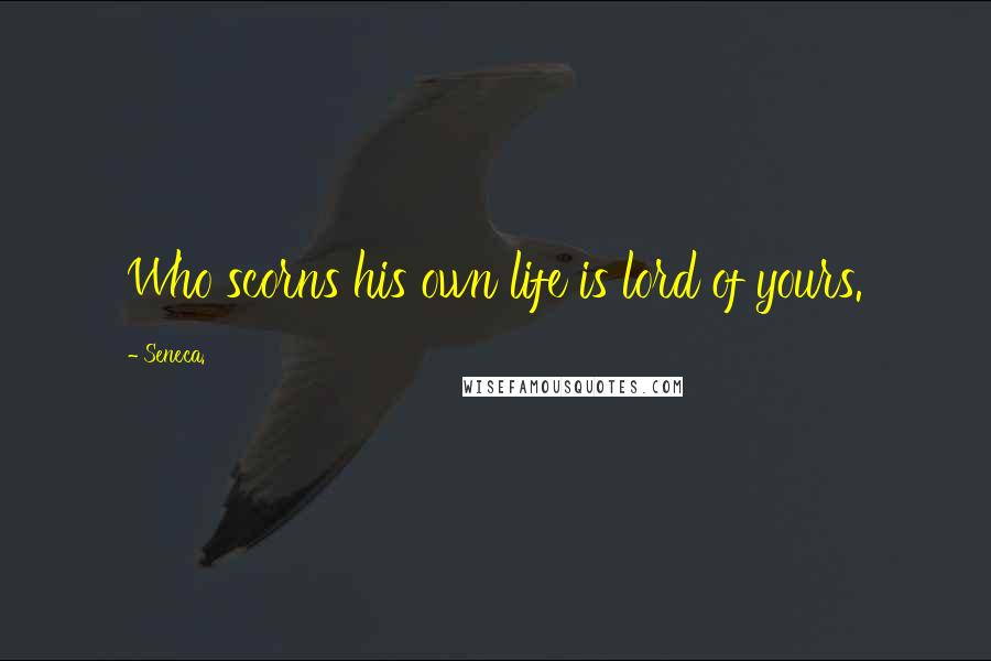 Seneca. Quotes: Who scorns his own life is lord of yours.