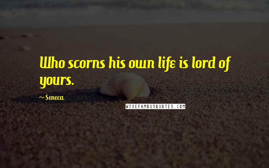 Seneca. Quotes: Who scorns his own life is lord of yours.