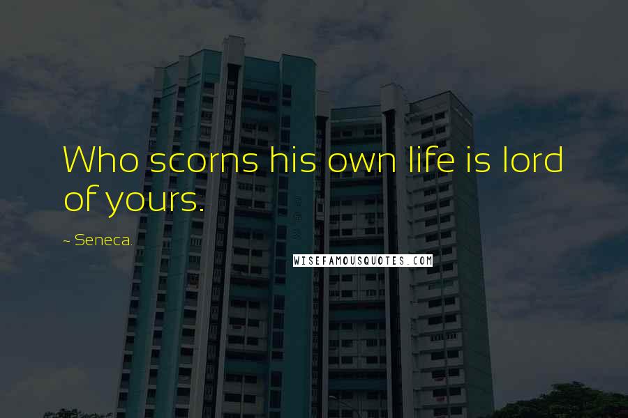 Seneca. Quotes: Who scorns his own life is lord of yours.