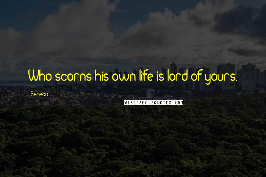 Seneca. Quotes: Who scorns his own life is lord of yours.
