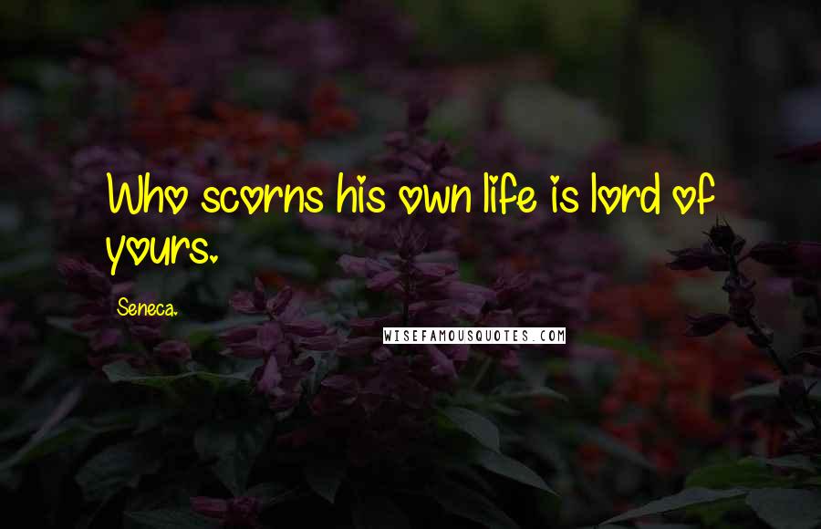 Seneca. Quotes: Who scorns his own life is lord of yours.