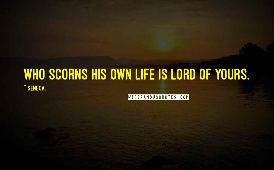 Seneca. Quotes: Who scorns his own life is lord of yours.