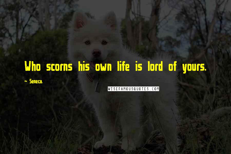 Seneca. Quotes: Who scorns his own life is lord of yours.