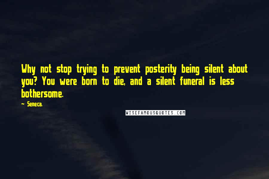 Seneca. Quotes: Why not stop trying to prevent posterity being silent about you? You were born to die, and a silent funeral is less bothersome.