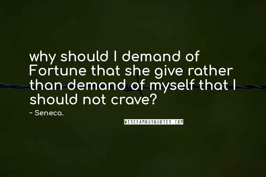 Seneca. Quotes: why should I demand of Fortune that she give rather than demand of myself that I should not crave?