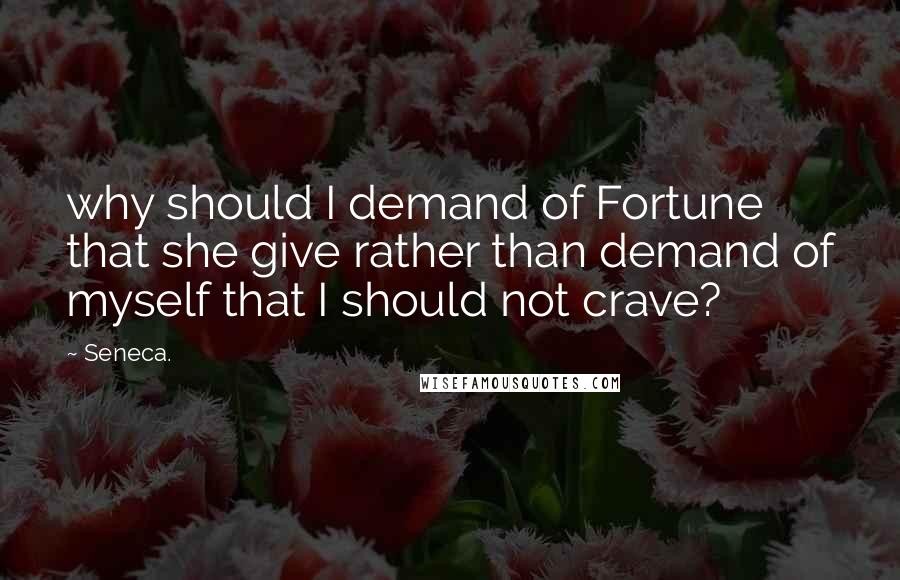 Seneca. Quotes: why should I demand of Fortune that she give rather than demand of myself that I should not crave?